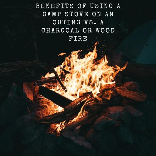 Benefits of using a Camp stove on an outing VS. A charcoal or wood fire